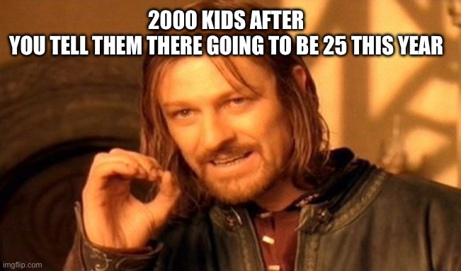 One Does Not Simply Meme | 2000 KIDS AFTER YOU TELL THEM THERE GOING TO BE 25 THIS YEAR | image tagged in memes,one does not simply | made w/ Imgflip meme maker