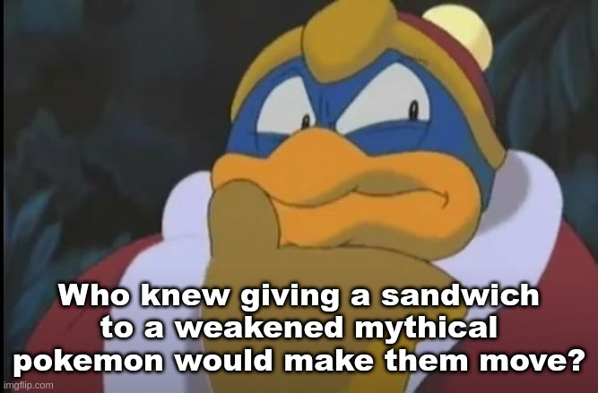 King Dedede Thinking | Who knew giving a sandwich to a weakened mythical pokemon would make them move? | image tagged in king dedede thinking | made w/ Imgflip meme maker