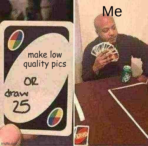 UNO Draw 25 Cards Meme | Me; make low quality pics | image tagged in memes,uno draw 25 cards | made w/ Imgflip meme maker
