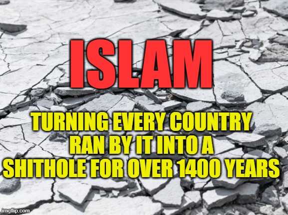 Islam | ISLAM; TURNING EVERY COUNTRY RAN BY IT INTO A SHITHOLE FOR OVER 1400 YEARS | image tagged in islam,sharia law,shithole,middle east,terrorism,arab | made w/ Imgflip meme maker