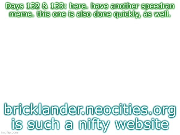 Days 137 & 138: speedran meme | Days 132 & 133: here. have another speedran meme. this one is also done quickly, as well. bricklander.neocities.org is such a nifty website | image tagged in nice,stuff | made w/ Imgflip meme maker