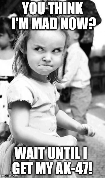 Angry Toddler Meme | YOU THINK I'M MAD NOW? WAIT UNTIL I GET MY AK-47! | image tagged in memes,angry toddler | made w/ Imgflip meme maker