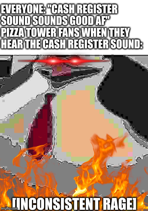 combo loss in a nutshell lol | EVERYONE: "CASH REGISTER SOUND SOUNDS GOOD AF"
PIZZA TOWER FANS WHEN THEY HEAR THE CASH REGISTER SOUND:; [INCONSISTENT RAGE] | image tagged in anger | made w/ Imgflip meme maker