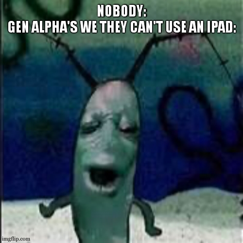 idk what they even do on it, and I don't want to ask | NOBODY:
GEN ALPHA'S WE THEY CAN'T USE AN IPAD: | image tagged in plankton gets served,ipad,ipad kids,gen alpha | made w/ Imgflip meme maker