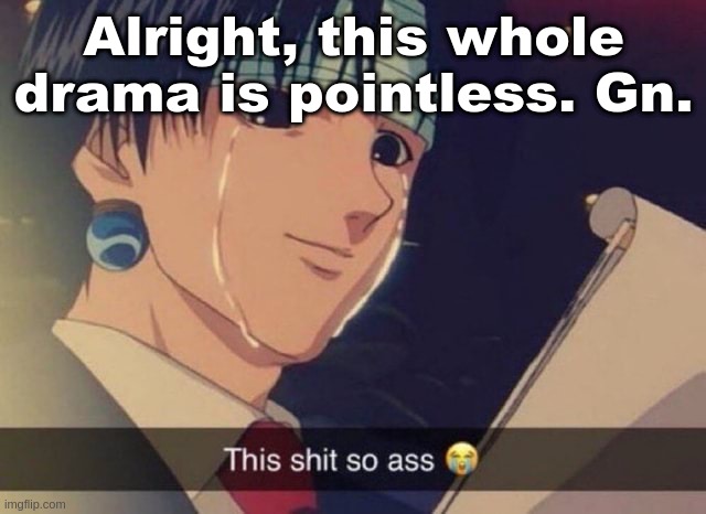 Nat, please learn to actually handle jokes. | Alright, this whole drama is pointless. Gn. | image tagged in this s t so ass | made w/ Imgflip meme maker