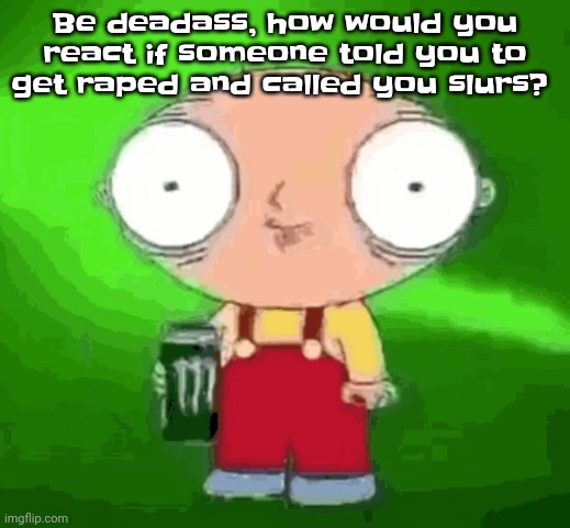 Stewie monster energy | Be deadass, how would you react if someone told you to get raped and called you slurs? | image tagged in stewie monster energy | made w/ Imgflip meme maker