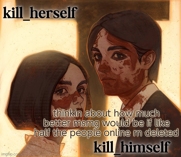 kill_herself and kill_himself shared temp | thinkin about how much better msmg would be if like half the people online rn deleted | image tagged in kill_herself and kill_himself shared temp | made w/ Imgflip meme maker