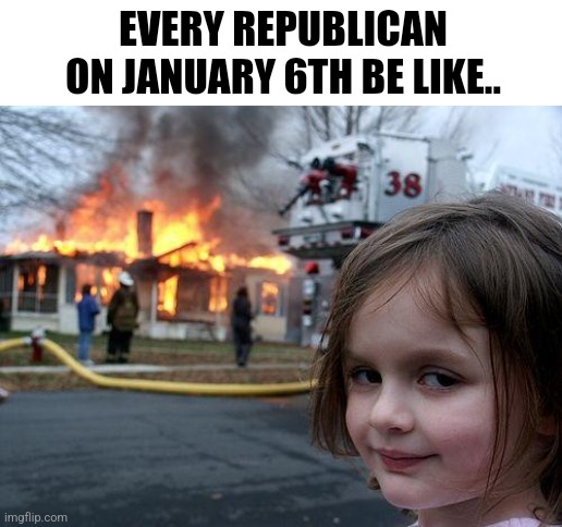 Disaster Girl Meme | EVERY REPUBLICAN ON JANUARY 6TH BE LIKE.. | image tagged in memes,disaster girl,politics lol,political meme,trump sucks,america | made w/ Imgflip meme maker