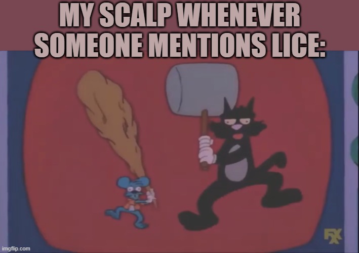 Itchy and scratchy | MY SCALP WHENEVER SOMEONE MENTIONS LICE: | image tagged in itchy and scratchy fight | made w/ Imgflip meme maker