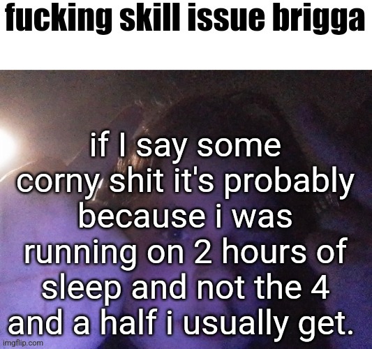 fucking skill issue brigga | if I say some corny shit it's probably because i was running on 2 hours of sleep and not the 4 and a half i usually get. | image tagged in fucking skill issue brigga | made w/ Imgflip meme maker