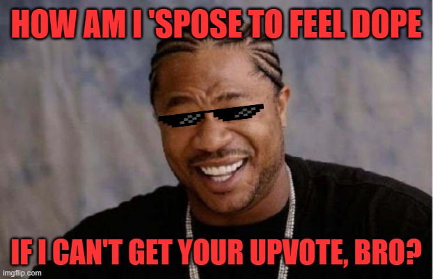 DOPE | HOW AM I 'SPOSE TO FEEL DOPE; IF I CAN'T GET YOUR UPVOTE, BRO? | image tagged in memes,yo dawg heard you | made w/ Imgflip meme maker