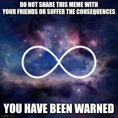 This is just reverse psychology to get me views | DO NOT SHARE THIS MEME WITH YOUR FRIENDS OR SUFFER THE CONSEQUENCES; YOU HAVE BEEN WARNED | image tagged in infinite universe | made w/ Imgflip meme maker