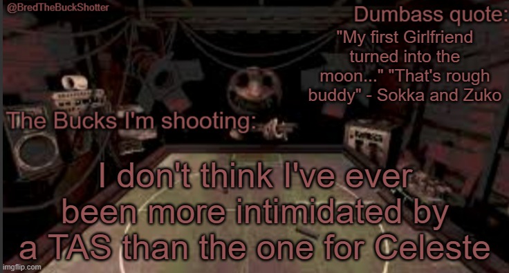 BredTheBuckShotter's temp | "My first Girlfriend turned into the moon..." "That's rough buddy" - Sokka and Zuko; I don't think I've ever been more intimidated by a TAS than the one for Celeste | image tagged in bredthebuckshotter's temp | made w/ Imgflip meme maker