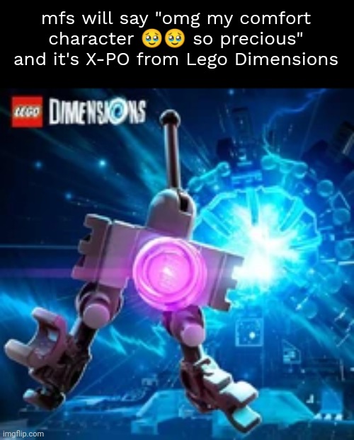 . | mfs will say "omg my comfort character 🥹🥹 so precious"
and it's X-PO from Lego Dimensions | image tagged in x-po | made w/ Imgflip meme maker