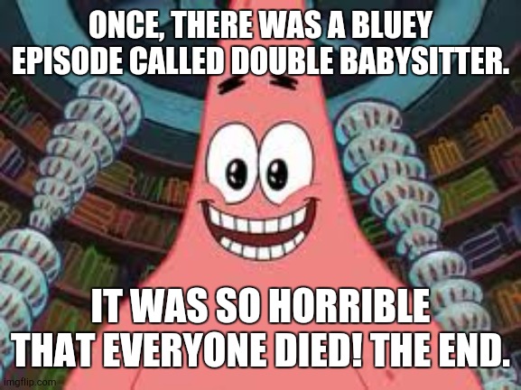 Bluey is male O-> | ONCE, THERE WAS A BLUEY EPISODE CALLED DOUBLE BABYSITTER. IT WAS SO HORRIBLE THAT EVERYONE DIED! THE END. | image tagged in everyone died the end | made w/ Imgflip meme maker