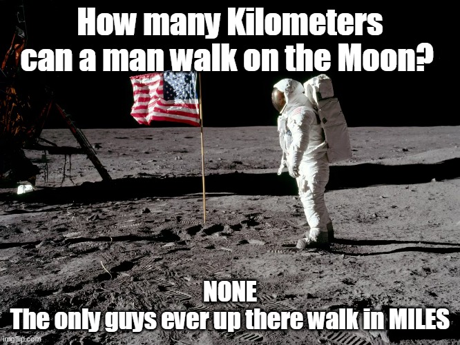 How many Kilometers can a man walk on the Moon? NONE
The only guys ever up there walk in MILES | made w/ Imgflip meme maker