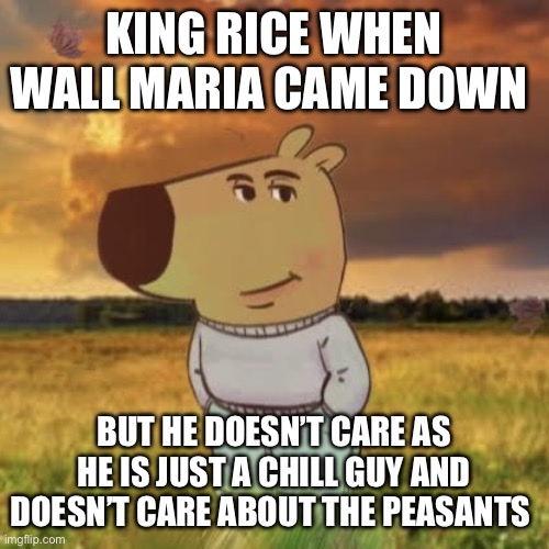 Chill guy | KING RICE WHEN WALL MARIA CAME DOWN; BUT HE DOESN’T CARE AS HE IS JUST A CHILL GUY AND DOESN’T CARE ABOUT THE PEASANTS | image tagged in chill guy | made w/ Imgflip meme maker