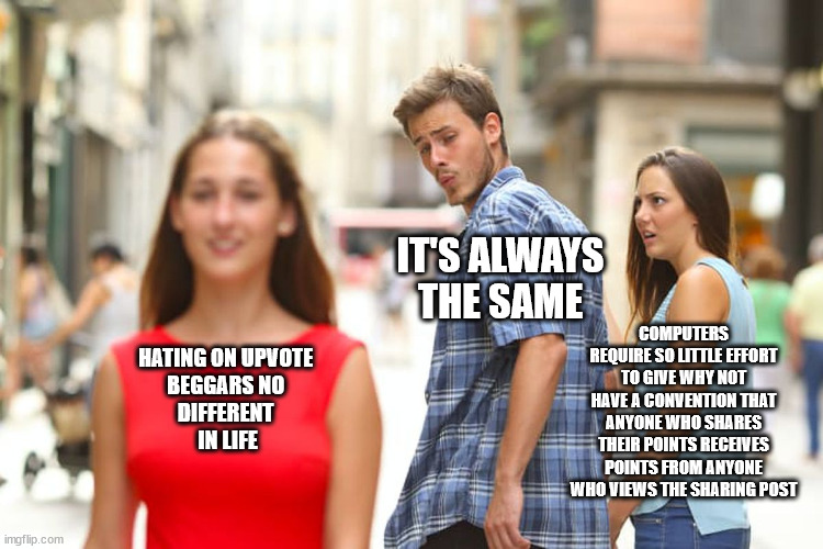 #006 | IT'S ALWAYS THE SAME; COMPUTERS REQUIRE SO LITTLE EFFORT TO GIVE WHY NOT HAVE A CONVENTION THAT ANYONE WHO SHARES THEIR POINTS RECEIVES POINTS FROM ANYONE WHO VIEWS THE SHARING POST; HATING ON UPVOTE 
BEGGARS NO 
DIFFERENT 
IN LIFE | image tagged in memes,distracted boyfriend | made w/ Imgflip meme maker