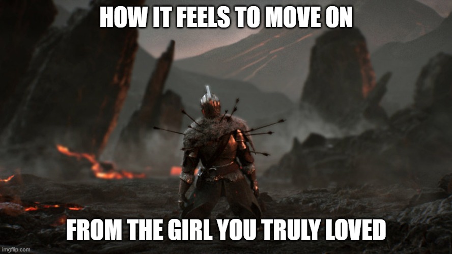 sad | HOW IT FEELS TO MOVE ON; FROM THE GIRL YOU TRULY LOVED | image tagged in dark souls | made w/ Imgflip meme maker