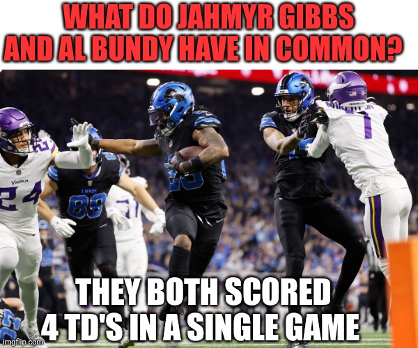 4 TD'S | WHAT DO JAHMYR GIBBS AND AL BUNDY HAVE IN COMMON? THEY BOTH SCORED 4 TD'S IN A SINGLE GAME | image tagged in funny memes | made w/ Imgflip meme maker