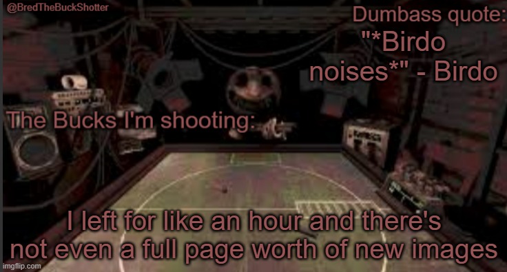 It's just sad, btw I was playing MarioKart | "*Birdo noises*" - Birdo; I left for like an hour and there's not even a full page worth of new images | image tagged in bredthebuckshotter's temp | made w/ Imgflip meme maker