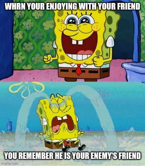 Friends... | WHRN YOUR ENJOYING WITH YOUR FRIEND; YOU REMEMBER HE IS YOUR ENEMY'S FRIEND | image tagged in spongebob happy and sad | made w/ Imgflip meme maker