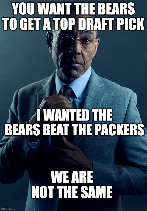 Gus Fring we are not the same | YOU WANT THE BEARS TO GET A TOP DRAFT PICK; I WANTED THE BEARS BEAT THE PACKERS; WE ARE NOT THE SAME | image tagged in gus fring we are not the same | made w/ Imgflip meme maker