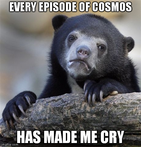Confession Bear | EVERY EPISODE OF COSMOS HAS MADE ME CRY | image tagged in memes,confession bear,AdviceAnimals | made w/ Imgflip meme maker