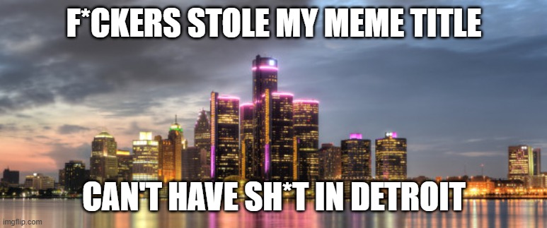 ㅤ | F*CKERS STOLE MY MEME TITLE; CAN'T HAVE SH*T IN DETROIT | image tagged in detroit,funny,memes | made w/ Imgflip meme maker