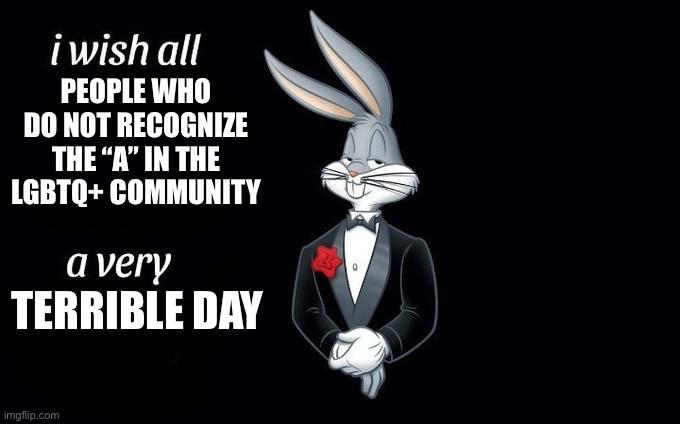 I wish all x a very y | PEOPLE WHO DO NOT RECOGNIZE THE “A” IN THE LGBTQ+ COMMUNITY; TERRIBLE DAY | image tagged in i wish all x a very y | made w/ Imgflip meme maker