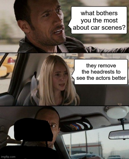 why? | what bothers you the most about car scenes? they remove the headrests to see the actors better | image tagged in memes,the rock driving | made w/ Imgflip meme maker