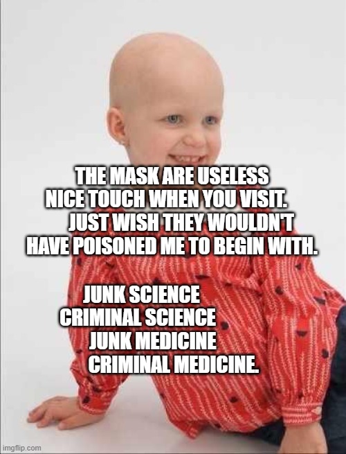 Childhood Cancer | THE MASK ARE USELESS NICE TOUCH WHEN YOU VISIT.         JUST WISH THEY WOULDN'T HAVE POISONED ME TO BEGIN WITH. JUNK SCIENCE        CRIMINAL SCIENCE               JUNK MEDICINE                  CRIMINAL MEDICINE. | image tagged in childhood cancer | made w/ Imgflip meme maker