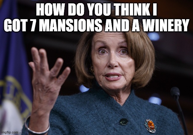 Good old Nancy Pelosi | HOW DO YOU THINK I GOT 7 MANSIONS AND A WINERY | image tagged in good old nancy pelosi | made w/ Imgflip meme maker