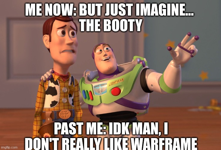 X, X Everywhere | ME NOW: BUT JUST IMAGINE... 
THE BOOTY; PAST ME: IDK MAN, I DON'T REALLY LIKE WARFRAME | image tagged in memes,x x everywhere | made w/ Imgflip meme maker