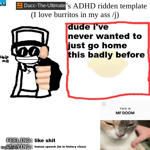 Ducc-The-Ultimate's ADHD ridden template | dude i've never wanted to just go home this badly before; like shit; human speech (im in history class) | image tagged in ducc-the-ultimate's adhd ridden template | made w/ Imgflip meme maker