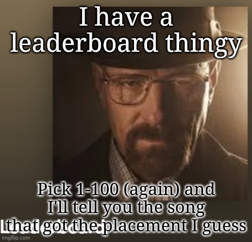 I have a leaderboard thingy; Pick 1-100 (again) and I'll tell you the song that got the placement I guess | made w/ Imgflip meme maker