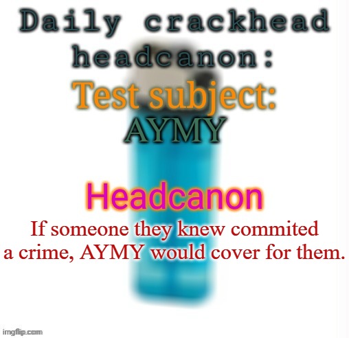 Daily crackhead headcanon | AYMY; If someone they knew commited a crime, AYMY would cover for them. | image tagged in daily crackhead headcanon,msmg,memes | made w/ Imgflip meme maker