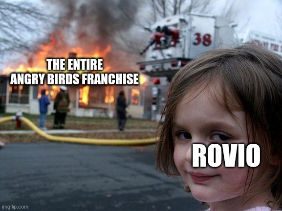 I do these memes too much | THE ENTIRE ANGRY BIRDS FRANCHISE; ROVIO | image tagged in memes,disaster girl | made w/ Imgflip meme maker