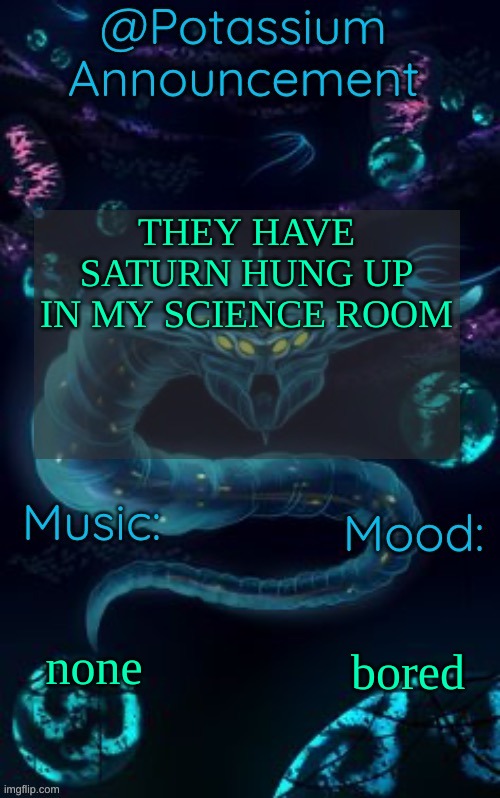 the voices are calling | THEY HAVE SATURN HUNG UP IN MY SCIENCE ROOM; none; bored | image tagged in potassium s ghost leviathan template | made w/ Imgflip meme maker