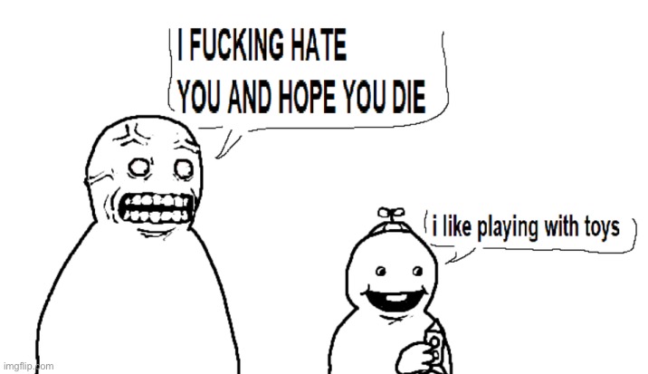 I hate you and I hope you die | image tagged in i hate you and i hope you die | made w/ Imgflip meme maker