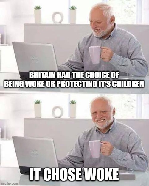 Hide the Pain Harold | BRITAIN HAD THE CHOICE OF BEING WOKE OR PROTECTING IT'S CHILDREN; IT CHOSE WOKE | image tagged in memes,hide the pain harold | made w/ Imgflip meme maker