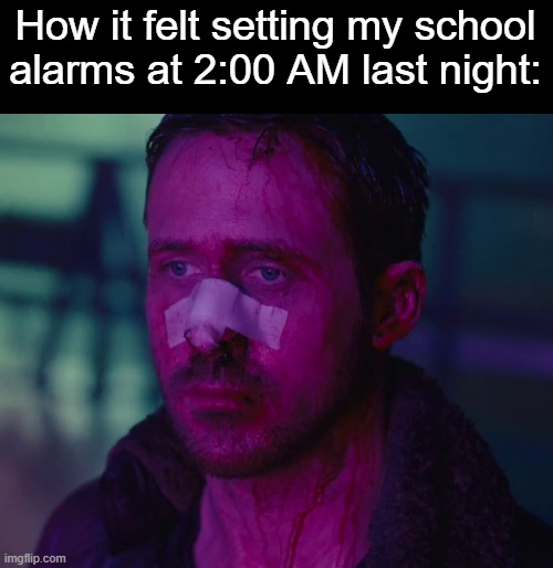 . | How it felt setting my school alarms at 2:00 AM last night: | image tagged in sad ryan gosling | made w/ Imgflip meme maker