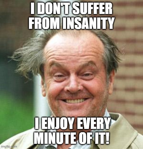 Crazy | I DON'T SUFFER FROM INSANITY; I ENJOY EVERY MINUTE OF IT! | image tagged in jack nicholson crazy hair,enjoy,crazy | made w/ Imgflip meme maker