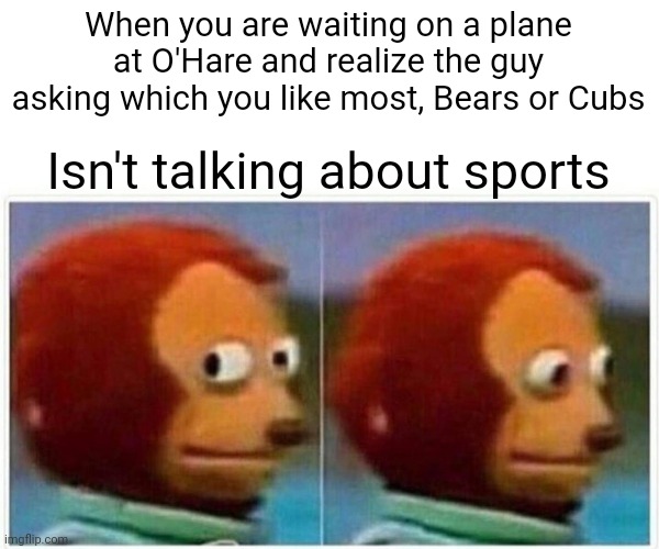 Stranger danger for the middle aged | When you are waiting on a plane at O'Hare and realize the guy asking which you like most, Bears or Cubs; Isn't talking about sports | image tagged in monkey puppet,sports,chicago,airport,airlines,airplane | made w/ Imgflip meme maker