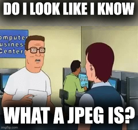 Do i look like I know what a jpeg is? | DO I LOOK LIKE I KNOW WHAT A JPEG IS? | image tagged in do i look like i know what a jpeg is | made w/ Imgflip meme maker