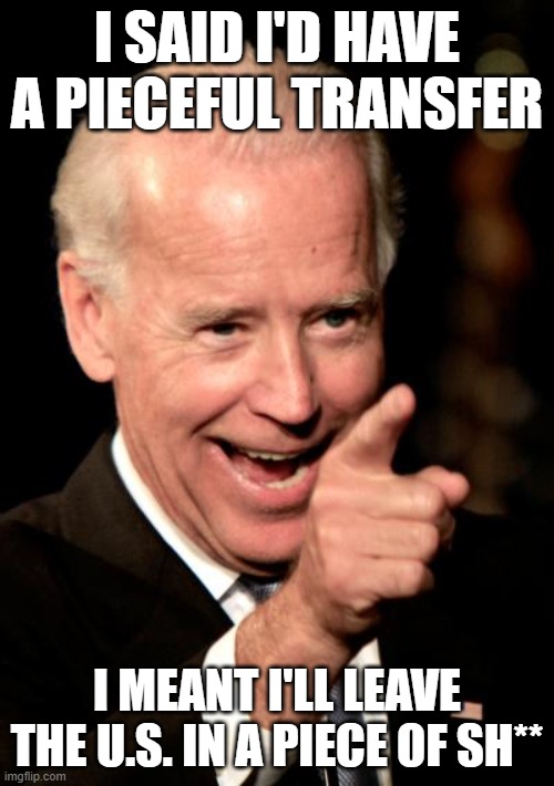 Smilin Biden | I SAID I'D HAVE A PIECEFUL TRANSFER; I MEANT I'LL LEAVE THE U.S. IN A PIECE OF SH** | image tagged in memes,smilin biden | made w/ Imgflip meme maker