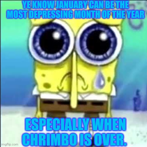 Sad Spongebob | YE KNOW JANUARY CAN BE THE MOST DEPRESSING MONTH OF THE YEAR; ESPECIALLY WHEN CHRIMBO IS OVER. | image tagged in sad spongebob,depression,january blues,christmas is over,january | made w/ Imgflip meme maker