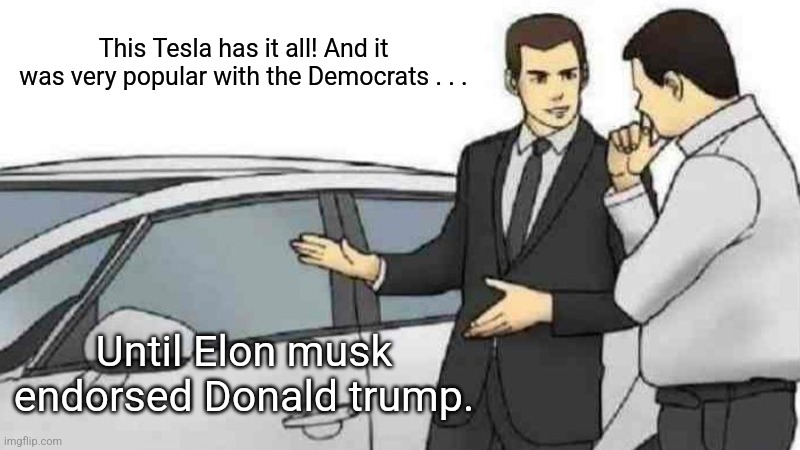 Democrats LOVED Elon Musk at one point. Just like they used to love Donald Trump before he ran as a Republican and threatened. | This Tesla has it all! And it was very popular with the Democrats . . . Until Elon musk endorsed Donald trump. | image tagged in memes,car salesman slaps roof of car,democrats,elon musk,tesla | made w/ Imgflip meme maker