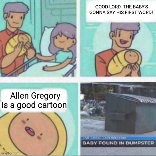 Baby Found in Dumpster | GOOD LORD. THE BABY'S GONNA SAY HIS FIRST WORD! Allen Gregory is a good cartoon | image tagged in baby found in dumpster,allen gregory,worst cartoon ever,worst tv programme ever | made w/ Imgflip meme maker