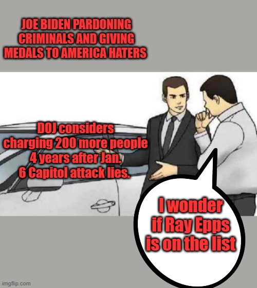 OR any of the other FBI agents inside the capital, prior to Nancy opening the door. | JOE BIDEN PARDONING CRIMINALS AND GIVING MEDALS TO AMERICA HATERS; DOJ considers charging 200 more people 4 years after Jan. 6 Capitol attack lies. I wonder if Ray Epps is on the list | image tagged in memes,car salesman slaps roof of car | made w/ Imgflip meme maker